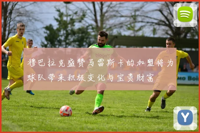 穆巴拉克盛赞马雷斯卡的加盟将为球队带来积极变化与宝贵财富