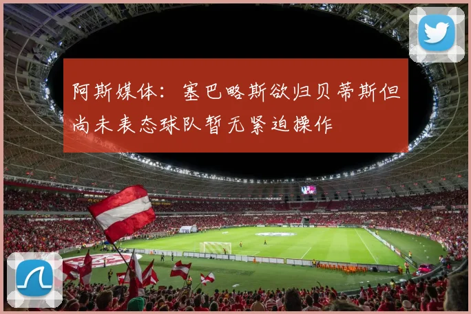 阿斯媒体：塞巴略斯欲归贝蒂斯但尚未表态球队暂无紧迫操作