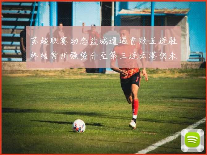 苏超联赛动态盐城遭遇首败五连胜终结常州强势升至第三连云港仍未尝胜绩