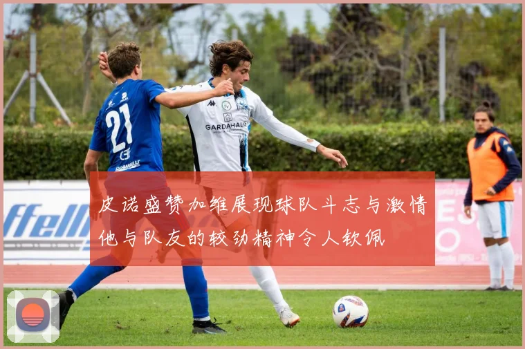 皮诺盛赞加维展现球队斗志与激情他与队友的较劲精神令人钦佩