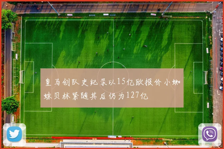 皇马创队史纪录以15亿欧报价小蜘蛛贝林紧随其后仍为127亿