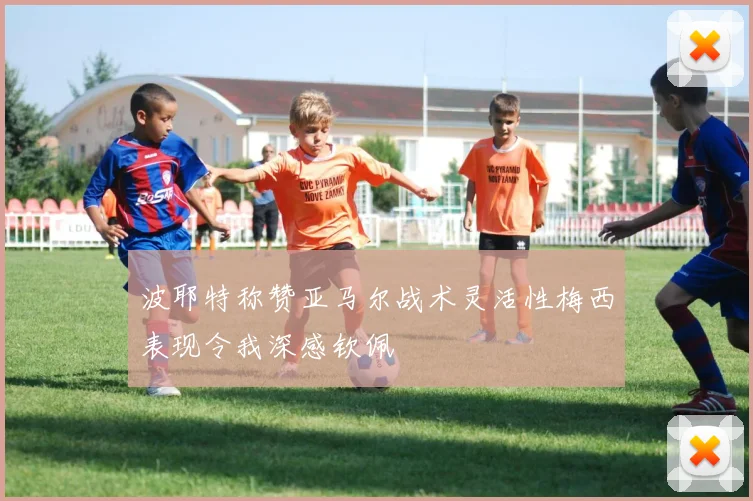 波耶特称赞亚马尔战术灵活性梅西表现令我深感钦佩