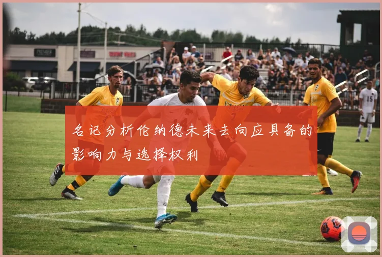 名记分析伦纳德未来去向应具备的影响力与选择权利