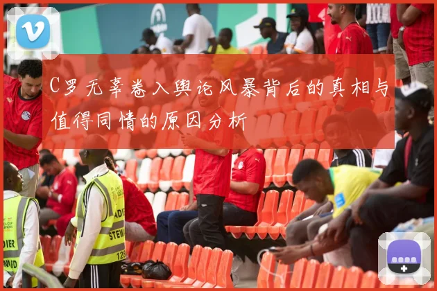 C罗无辜卷入舆论风暴背后的真相与值得同情的原因分析