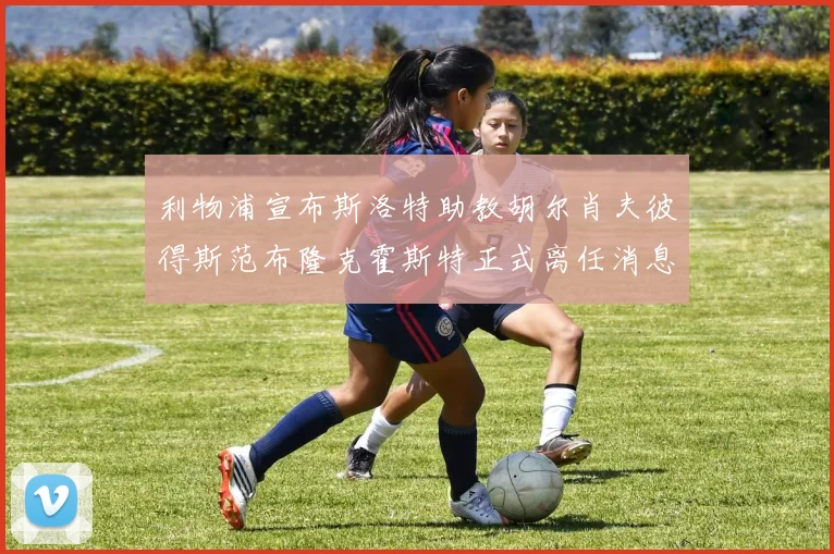利物浦宣布斯洛特助教胡尔肖夫彼得斯范布隆克霍斯特正式离任消息