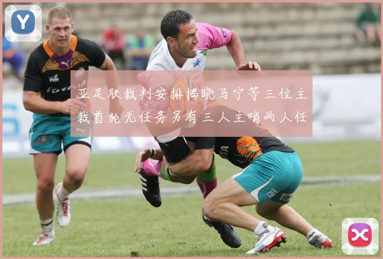 亚足联裁判安排揭晓马宁等三位主裁首轮无任务另有三人主哨两人任四官